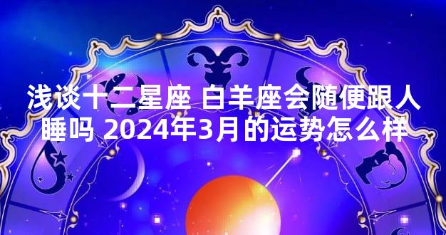 浅谈十二星座 白羊座会随便跟人睡吗 2024年3月的运势怎么样